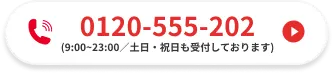 0120-555-202 / 受付時間：9:00～23:00（土日・祝日も受付しております）