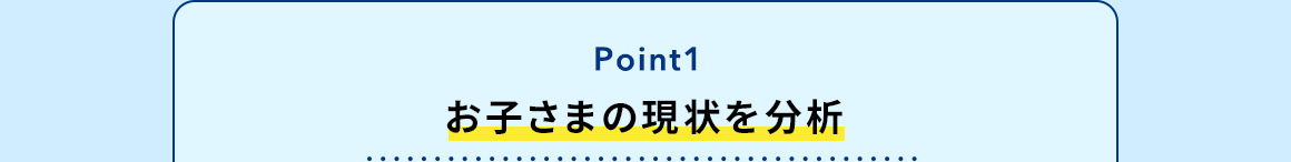 Point1 お子さまの現状を分析