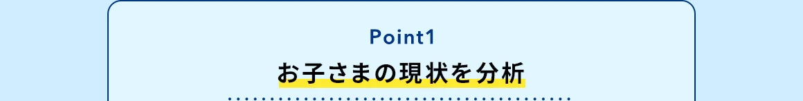 Point1 お子さまの現状を分析