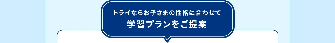 トライならお子さまの性格に合わせて学習プランをご提案