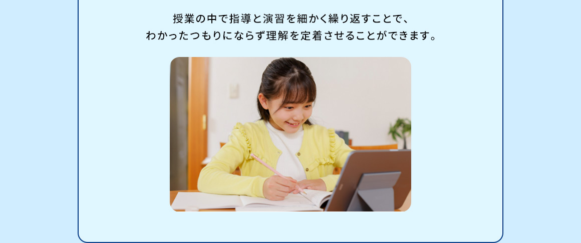 授業の中で指導と演習を細かく繰り返すことで、わかったつもりにならず理解を定着させることができます。