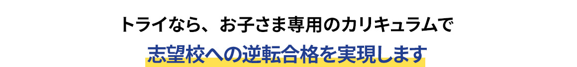 トライなら、お子さま専用のカリキュラムで志望校への逆転合格を実現します