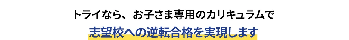 トライなら、お子さま専用のカリキュラムで志望校への逆転合格を実現します