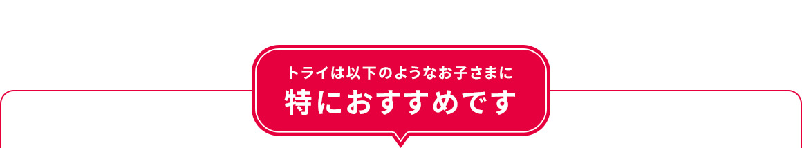 トライは以下のようなお子さまに特におすすめです