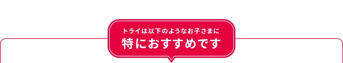 トライは以下のようなお子さまに特におすすめです