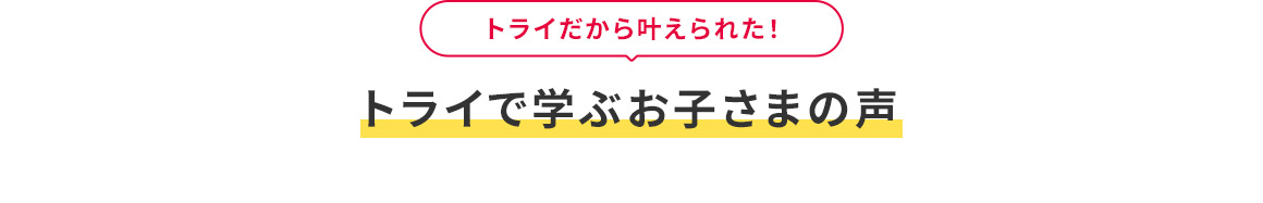 トライだから叶えられた！ トライで学ぶお子さまの声