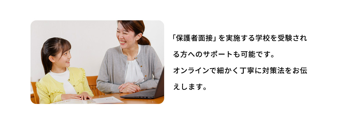 「保護者面接」を実施する学校を受験される方へのサポートも可能です。オンラインで細かく丁寧に対策法をお伝えします。