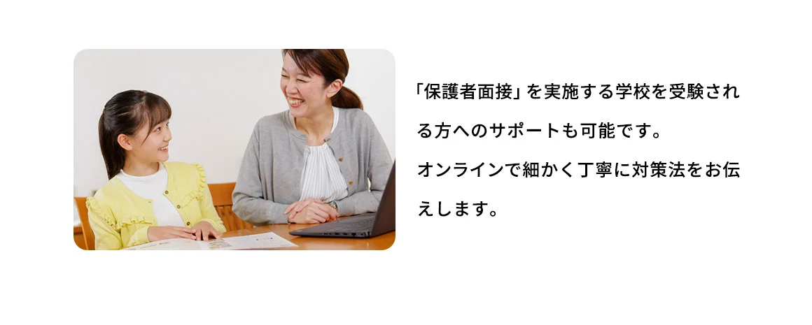 「保護者面接」を実施する学校を受験される方へのサポートも可能です。オンラインで細かく丁寧に対策法をお伝えします。