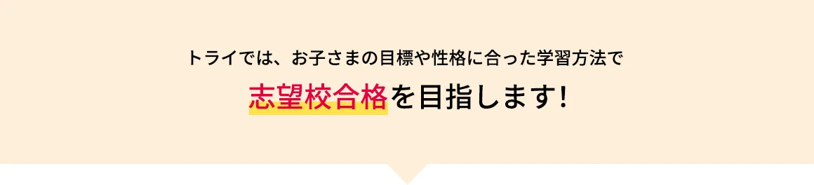 トライでは、お子さまの目標や性格に合った学習方法で志望校合格を目指します！