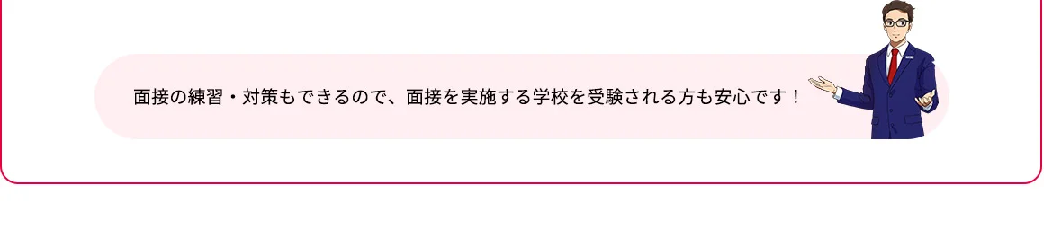 面接の練習・対策もできるので、面接を実施する学校を受験される方も安心です！