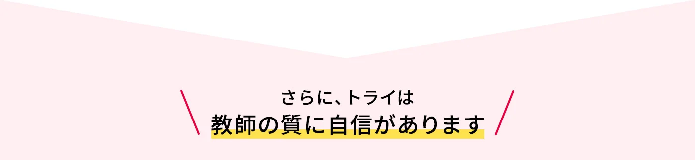 さらに、トライは教師の質に自信があります