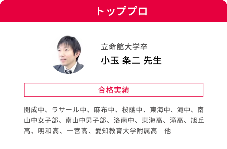 トッププロ 立命館大学卒 小玉 条二 先生 合格実績 開成中、ラサール中、麻布中、桜蔭中、東海中、滝中、南山中女子部、南山中男子部、洛南中、東海高、滝高、旭丘駅高、明和高、一宮高、愛知教育大学付属高 他