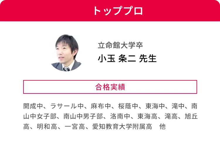 トッププロ 立命館大学卒 小玉 条二 先生 合格実績 開成中、ラサール中、麻布中、桜蔭中、東海中、滝中、南山中女子部、南山中男子部、洛南中、東海高、滝高、旭丘駅高、明和高、一宮高、愛知教育大学付属高 他