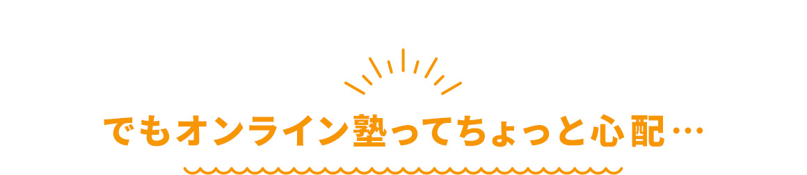 でもオンライン塾ってちょっと心配…