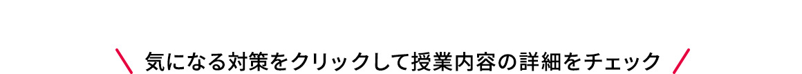 気になる対策をクリックして授業内容の詳細をチェック
