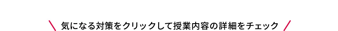 気になる対策をクリックして授業内容の詳細をチェック
