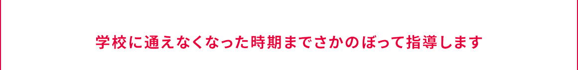 学校に通えなくなった時期までさかのぼって指導します