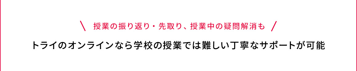 授業の振り返り・先取り、授業中の疑問解消も トライのオンラインなら学校の授業では難しい丁寧なサポートが可能