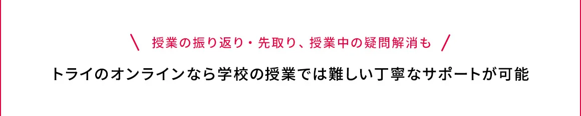 授業の振り返り・先取り、授業中の疑問解消も トライのオンラインなら学校の授業では難しい丁寧なサポートが可能