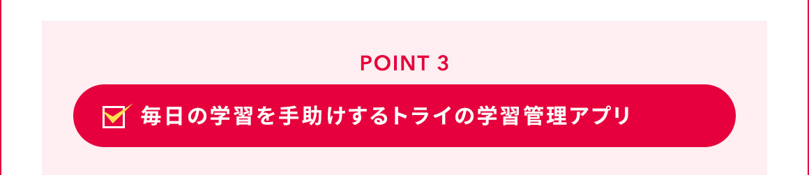 POINT 3 毎日の学習を手助けするトライの学習管理アプリ