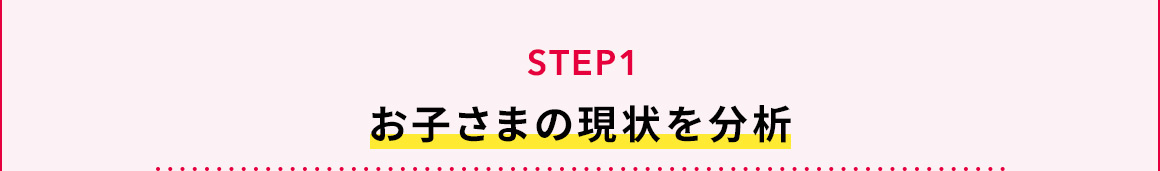 STEP1 お子さまの現状を分析