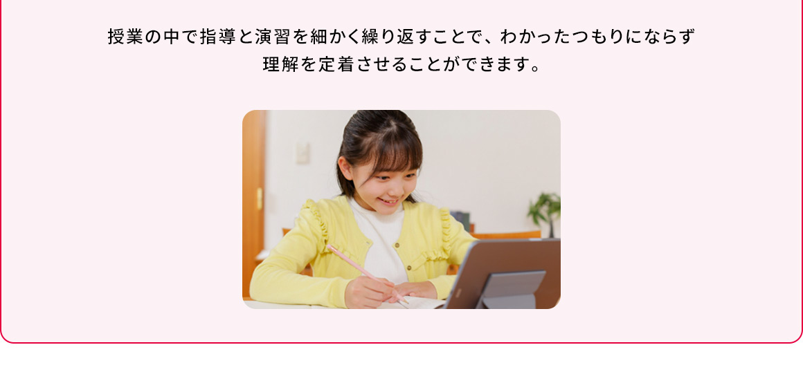 授業の中で指導と演習を細かく繰り返すことで、わかったつもりにならず理解を定着させることができます。