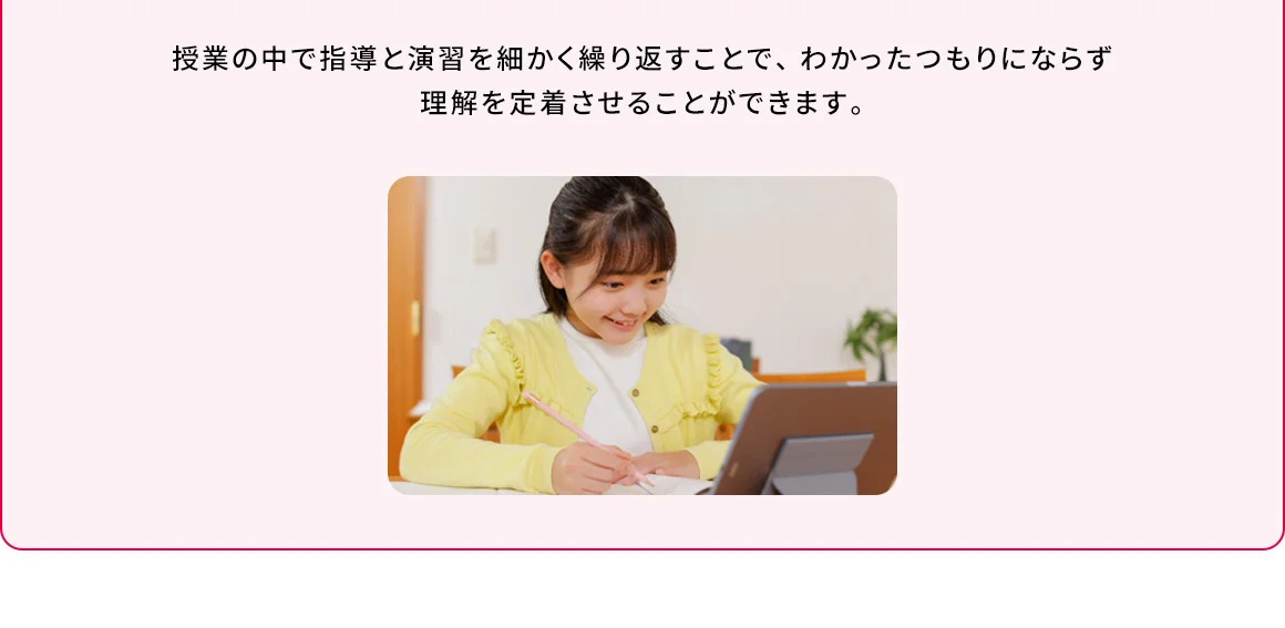 授業の中で指導と演習を細かく繰り返すことで、わかったつもりにならず理解を定着させることができます。