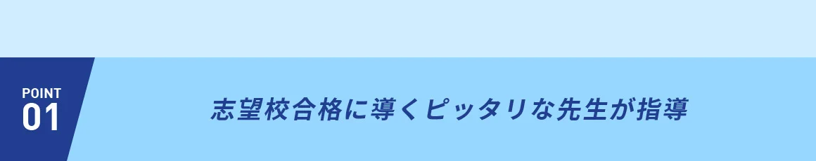 POINT01 志望校合格に導くピッタリな先生が指導