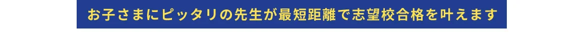 お子さまにピッタリの先生が最短距離で志望校合格を叶えます