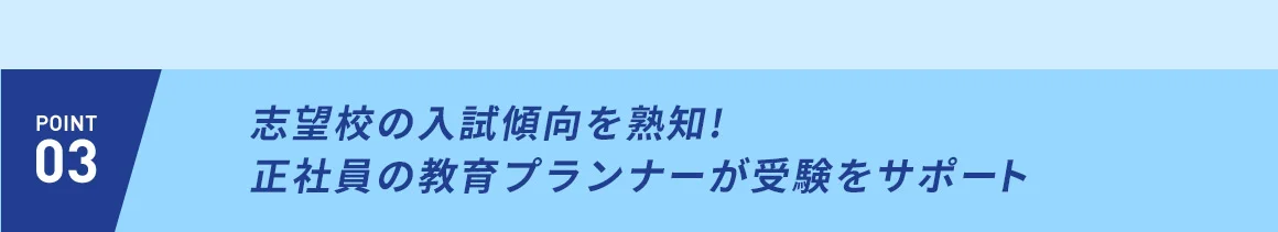 POINT03 志望校の入試傾向を熟知！正社員の教育プランナーが受験をサポート