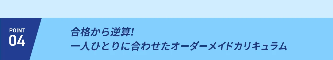 POINT04 合格から逆算！一人ひとりに合わせたオーダーメイドカリキュラム
