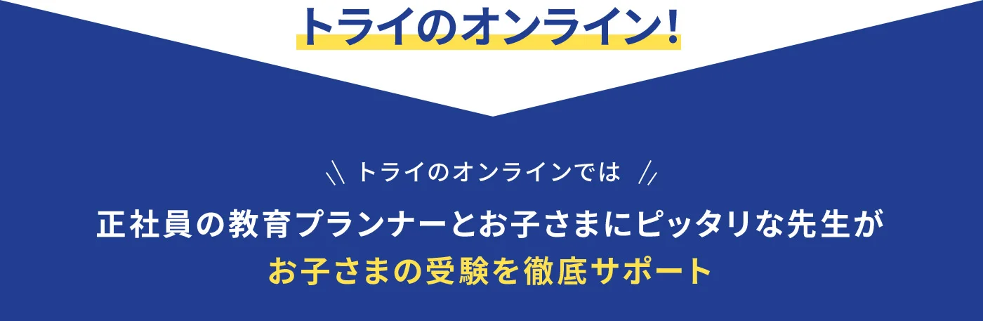 トライのオンライン！トライのオンラインでは正社員の教育プランナーとお子さまにピッタリな先生がお子さまの受験を徹底サポート