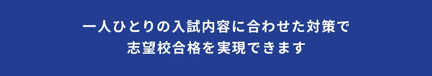一人ひとりの入試内容に合わせた対策で志望校合格を実現できます
