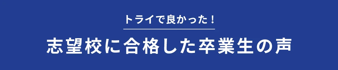 トライで良かった！ 志望校に合格した卒業生の声