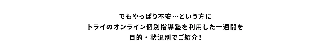 でもやっぱり不安…という方にトライのオンライン個別指導塾を利用した一週間を目的・状況別でご紹介！
