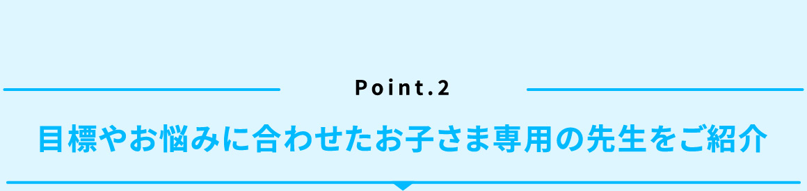 Point.2 目標やお悩みに合わせたお子さま専用の先生をご紹介