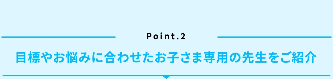 Point.2 目標やお悩みに合わせたお子さま専用の先生をご紹介