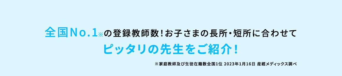 全国No.1※の登録教師数！お子さまの長所・短所に合わせてピッタリの先生をご紹介！ ※家庭教師及び生徒在籍数全国1位 2023年1月16日 産經メディックス調べ