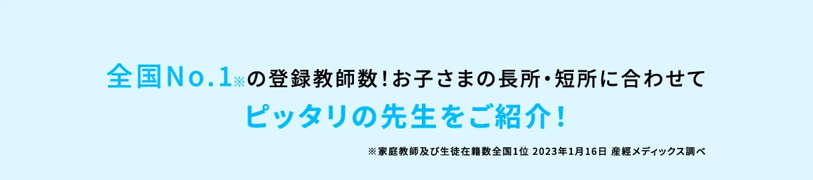 全国No.1※の登録教師数！お子さまの長所・短所に合わせてピッタリの先生をご紹介！ ※家庭教師及び生徒在籍数全国1位 2023年1月16日 産經メディックス調べ