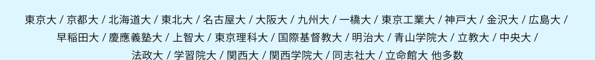 東京大／京都大／北海道大／東北大／名古屋大／大阪大／九州大／一橋大／東京工業大／神戸大／金沢大／広島大／早稲田大／慶應義塾大／上智大／東京理科大／国際基督教大／明治大／青山学院大／立教大／中央大／法政大／学習院大／関西大／関西学院大／同志社大／立命館大 他多数