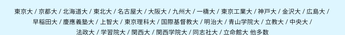 東京大／京都大／北海道大／東北大／名古屋大／大阪大／九州大／一橋大／東京工業大／神戸大／金沢大／広島大／早稲田大／慶應義塾大／上智大／東京理科大／国際基督教大／明治大／青山学院大／立教大／中央大／法政大／学習院大／関西大／関西学院大／同志社大／立命館大 他多数