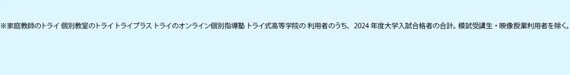 ※ 家庭教師のトライ 個別教室のトライ トライプラス トライのオンライン個別指導塾 トライ式高等学院の 利用者のうち、2024年度大学入試合格者の合計。模試受講生・映像授業利用者を除く。