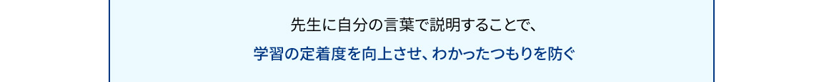 先生に自分の言葉で説明することで、学習の定着度を向上させ、わかったつもりを防ぐ