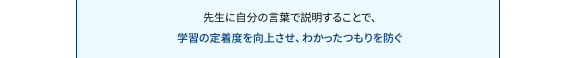 先生に自分の言葉で説明することで、学習の定着度を向上させ、わかったつもりを防ぐ