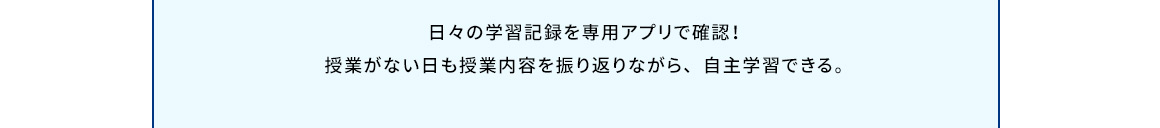日々の学習記録を専用アプリで確認！授業がない日も授業内容を振り返りながら、自主学習できる。