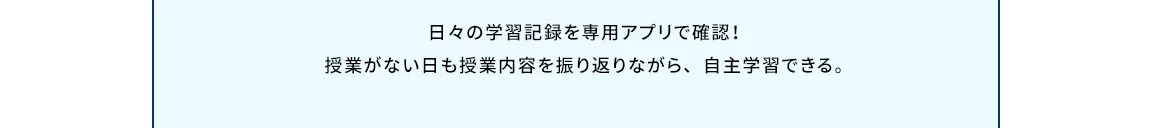 日々の学習記録を専用アプリで確認！授業がない日も授業内容を振り返りながら、自主学習できる。