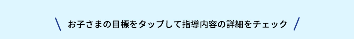 お子さまの目標をタップして指導内容の詳細をチェック