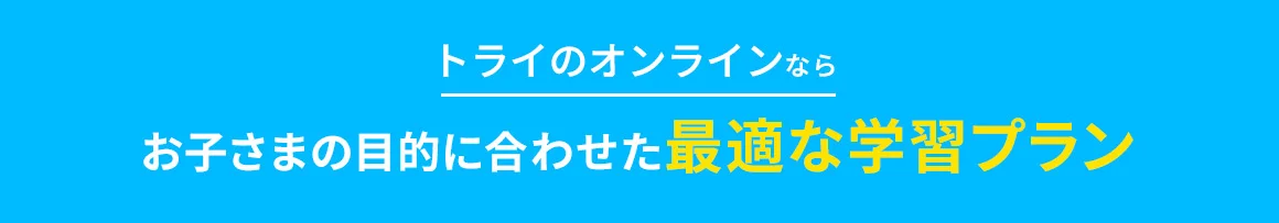 トライのオンラインならお子さまの目的に合わせた最適な学習プラン