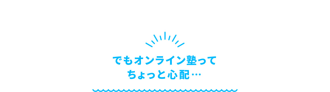 でもオンライン塾ってちょっと心配… 