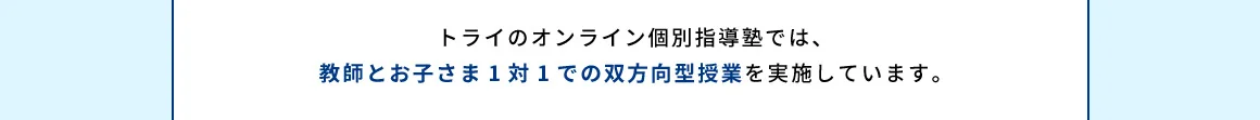 トライのオンライン個別指導塾では、教師とお子さま1対1での双方向型授業を実施しています。